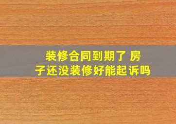 装修合同到期了 房子还没装修好能起诉吗